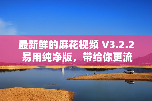 最新鮮的麻花視頻 V3.2.2 易用純凈版，帶給你更流暢的軟件體驗(yàn)
