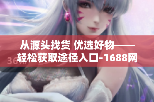 從源頭找貨 優(yōu)選好物——輕松獲取途徑入口-1688網(wǎng)頁版