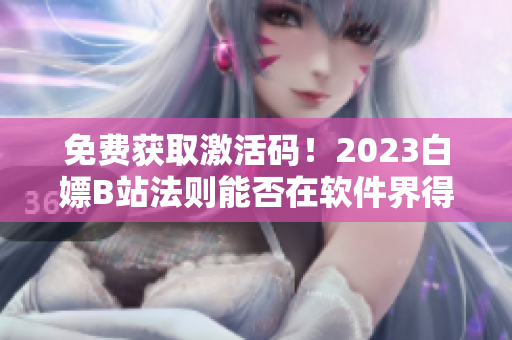 免費(fèi)獲取激活碼！2023白嫖B站法則能否在軟件界得以復(fù)制？