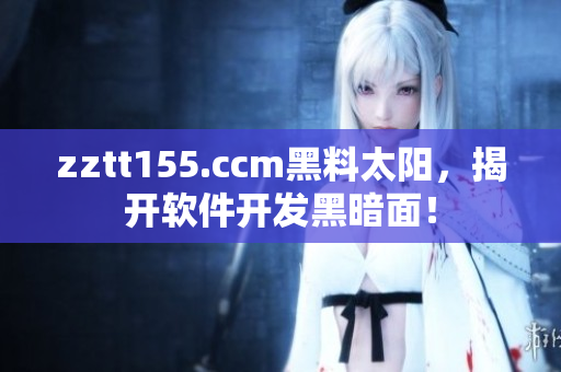 zztt155.ccm黑料太陽，揭開軟件開發(fā)黑暗面！