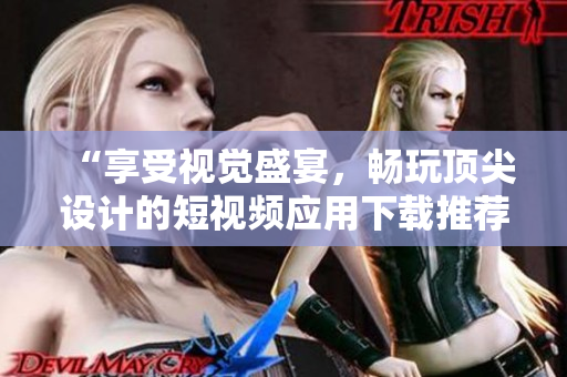 “享受視覺盛宴，暢玩頂尖設(shè)計的短視頻應(yīng)用下載推薦”