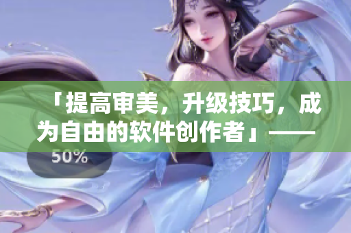 「提高審美，升級技巧，成為自由的軟件創(chuàng)作者」——軟件視頻觀看秘籍分享