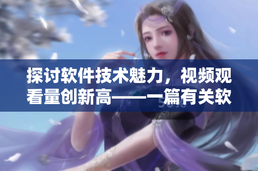 探討軟件技術(shù)魅力，視頻觀看量創(chuàng)新高——一篇有關(guān)軟件技術(shù)的文章