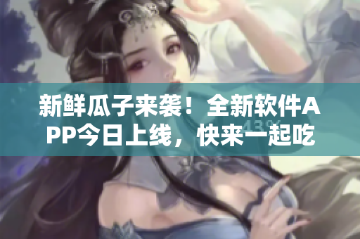 新鮮瓜子來襲！全新軟件APP今日上線，快來一起吃瓜吧！