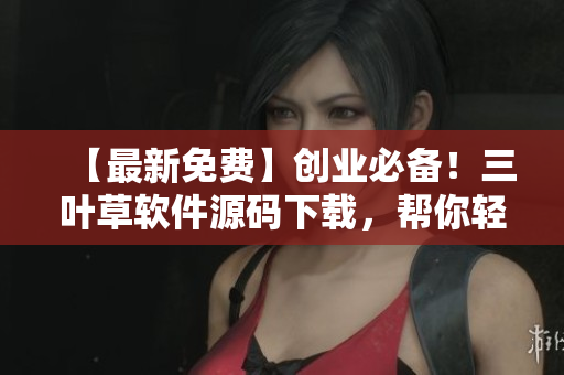【最新免費】創(chuàng)業(yè)必備！三葉草軟件源碼下載，幫你輕松打造高品質(zhì)軟件