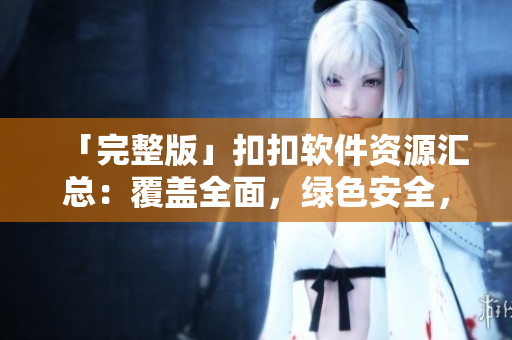 「完整版」扣扣軟件資源匯總：覆蓋全面，綠色安全，助你暢玩數(shù)碼世界！