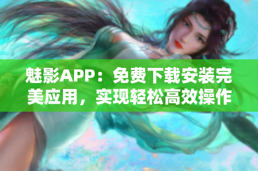 魅影APP：免費下載安裝完美應(yīng)用，實現(xiàn)輕松高效操作！