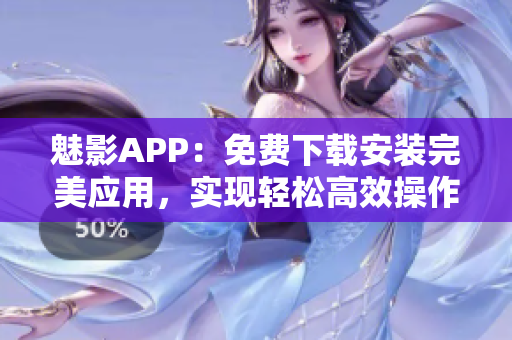 魅影APP：免費下載安裝完美應(yīng)用，實現(xiàn)輕松高效操作！