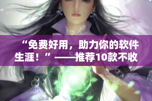 “免費(fèi)好用，助力你的軟件生涯！”——推薦10款不收費(fèi)實(shí)用軟件
