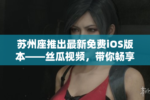 蘇州座推出最新免費iOS版本——絲瓜視頻，帶你暢享全新視覺體驗