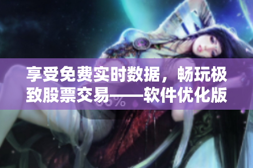 享受免費實時數(shù)據(jù)，暢玩極致股票交易——軟件優(yōu)化版免費行情網(wǎng)APP