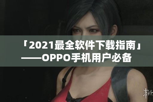 「2021最全軟件下載指南」——OPPO手機(jī)用戶必備