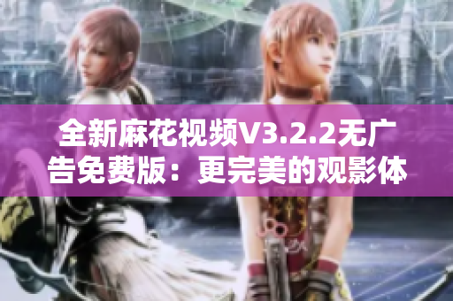 全新麻花視頻V3.2.2無廣告免費(fèi)版：更完美的觀影體驗(yàn)