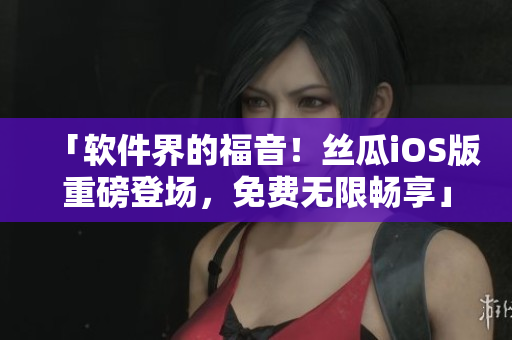 「軟件界的福音！絲瓜iOS版重磅登場(chǎng)，免費(fèi)無(wú)限暢享」