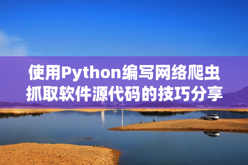使用Python編寫(xiě)網(wǎng)絡(luò)爬蟲(chóng)抓取軟件源代碼的技巧分享