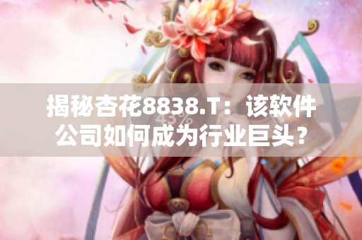 揭秘杏花8838.T：該軟件公司如何成為行業(yè)巨頭？