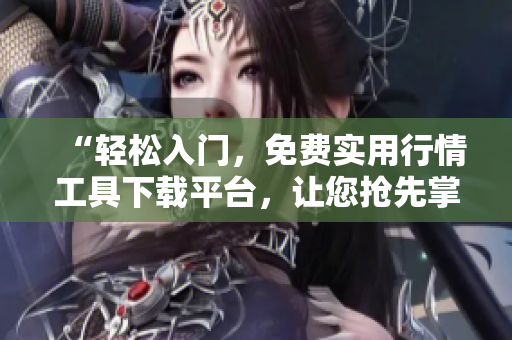 “輕松入門，免費(fèi)實(shí)用行情工具下載平臺，讓您搶先掌握市場行情”