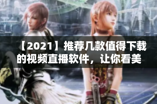 【2021】推薦幾款值得下載的視頻直播軟件，讓你看美美的直播！