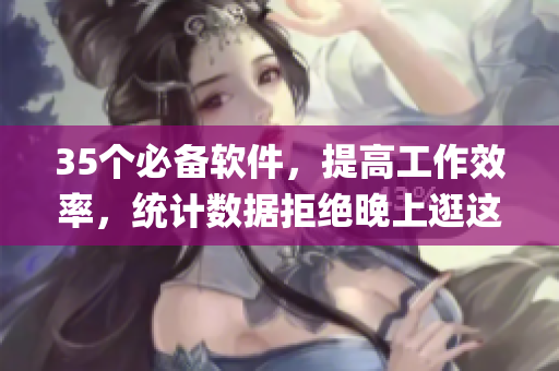 35個必備軟件，提高工作效率，統(tǒng)計(jì)數(shù)據(jù)拒絕晚上逛這些App！