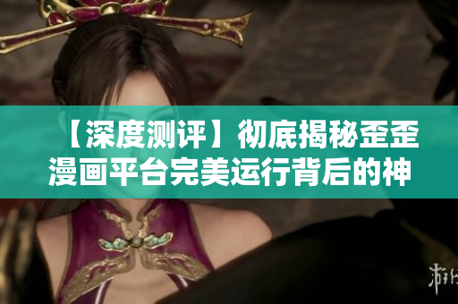 【深度測評】徹底揭秘歪歪漫畫平臺完美運行背后的神奇軟件技術(shù)！