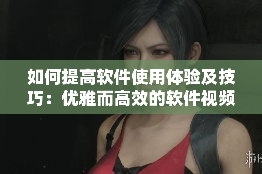 如何提高軟件使用體驗(yàn)及技巧：優(yōu)雅而高效的軟件視頻觀看方法