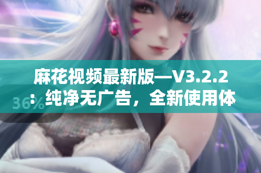 麻花視頻最新版—V3.2.2：純凈無廣告，全新使用體驗！