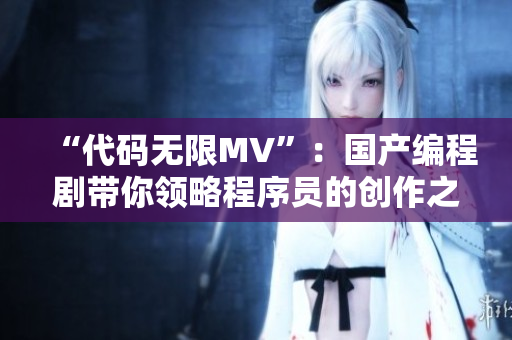 “代碼無限MV”：國產(chǎn)編程劇帶你領(lǐng)略程序員的創(chuàng)作之路