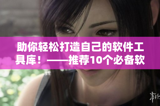 助你輕松打造自己的軟件工具庫！——推薦10個(gè)必備軟件工具及詳細(xì)介紹