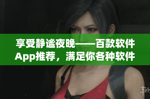 享受靜謐夜晚——百款軟件App推薦，滿足你各種軟件需求