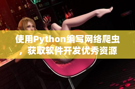 使用Python編寫網(wǎng)絡爬蟲，獲取軟件開發(fā)優(yōu)秀資源