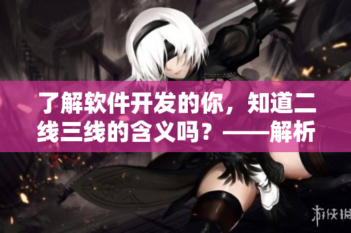 了解軟件開發(fā)的你，知道二線三線的含義嗎？——解析二線三線軟件開發(fā)