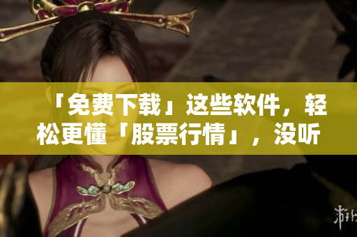 「免費下載」這些軟件，輕松更懂「股票行情」，沒聽錯，只需「1分鐘」！