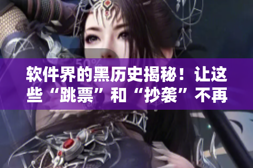 軟件界的黑歷史揭秘！讓這些“跳票”和“抄襲”不再掩蓋于神話之中