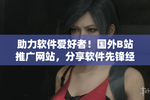 助力軟件愛好者！國外B站推廣網(wǎng)站，分享軟件先鋒經(jīng)驗！