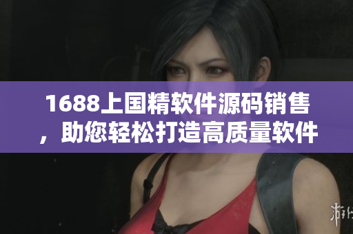 1688上國(guó)精軟件源碼銷(xiāo)售，助您輕松打造高質(zhì)量軟件！不含符號(hào)