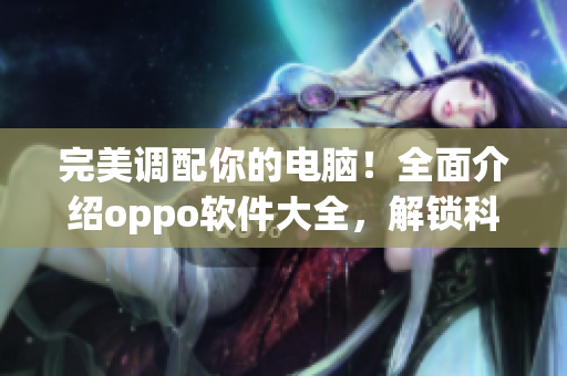 完美調(diào)配你的電腦！全面介紹oppo軟件大全，解鎖科技生活的新世界