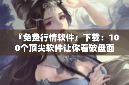 『免費行情軟件』下載：100個頂尖軟件讓你看破盤面，掌握股市動態(tài)！