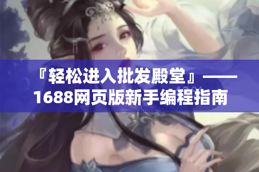 『輕松進入批發(fā)殿堂』——1688網(wǎng)頁版新手編程指南