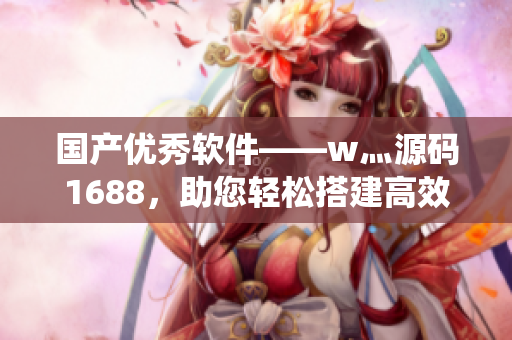 國產(chǎn)優(yōu)秀軟件——w灬源碼1688，助您輕松搭建高效系統(tǒng)