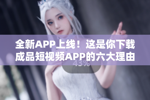 全新APP上線！這是你下載成品短視頻APP的六大理由