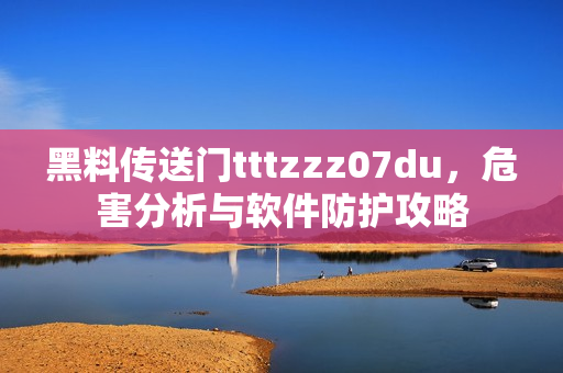 黑料傳送門tttzzz07du，危害分析與軟件防護攻略