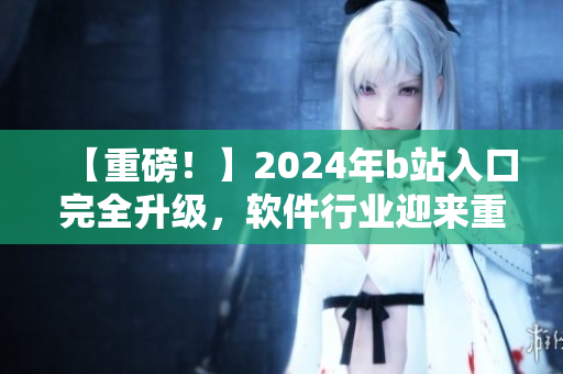 【重磅！】2024年b站入口完全升級，軟件行業(yè)迎來重大革命！