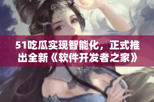 51吃瓜實(shí)現(xiàn)智能化，正式推出全新《軟件開發(fā)者之家》APP