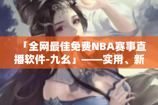 「全網(wǎng)最佳免費NBA賽事直播軟件-九幺」——實用、新銳、無廣告