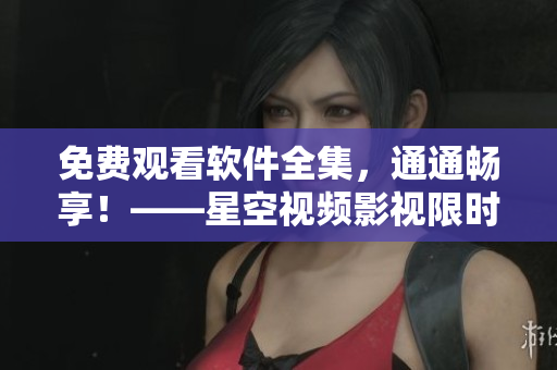 免費觀看軟件全集，通通暢享！——星空視頻影視限時大放送