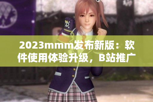 2023mmm發(fā)布新版：軟件使用體驗(yàn)升級(jí)，B站推廣入口引領(lǐng)行業(yè)創(chuàng)新