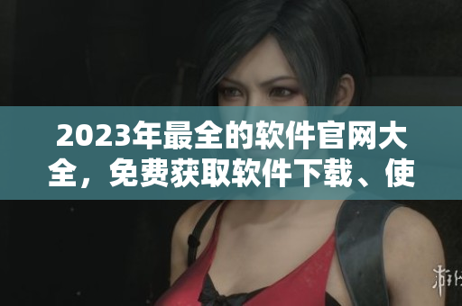 2023年最全的軟件官網(wǎng)大全，免費(fèi)獲取軟件下載、使用攻略、技巧分享！