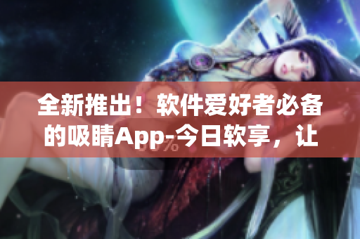 全新推出！軟件愛好者必備的吸睛App-今日軟享，讓你暢享數(shù)碼世界