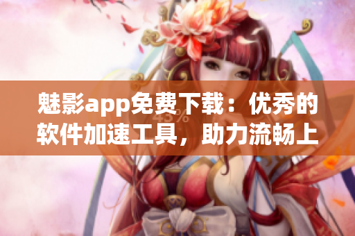魅影app免費(fèi)下載：優(yōu)秀的軟件加速工具，助力流暢上網(wǎng)！