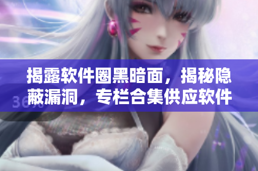 揭露軟件圈黑暗面，揭秘隱蔽漏洞，專欄合集供應(yīng)軟件開(kāi)發(fā)者查閱